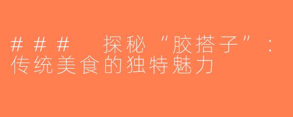 ### 探秘“胶搭子”：传统美食的独特魅力