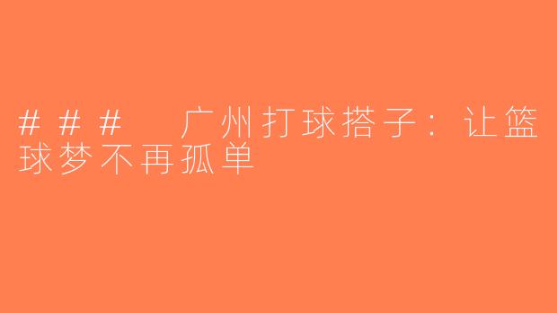 ### 广州打球搭子：让篮球梦不再孤单