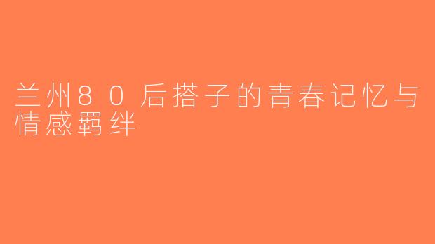 兰州80后搭子的青春记忆与情感羁绊