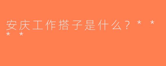 安庆工作搭子是什么？****