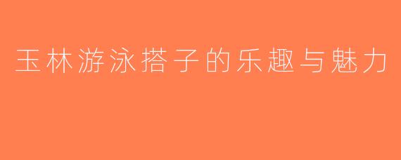 玉林游泳搭子的乐趣与魅力