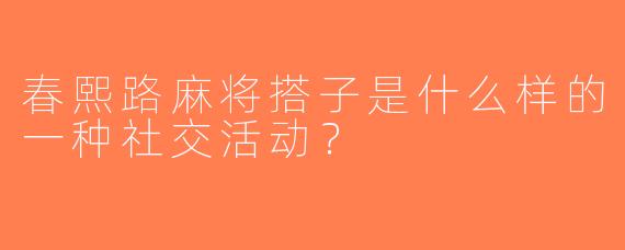 春熙路麻将搭子是什么样的一种社交活动？