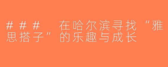 ### 在哈尔滨寻找“雅思搭子”的乐趣与成长