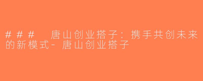 ### 唐山创业搭子：携手共创未来的新模式-唐山创业搭子