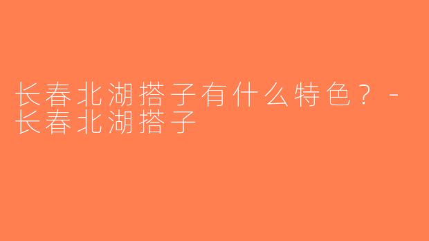 长春北湖搭子有什么特色？-长春北湖搭子