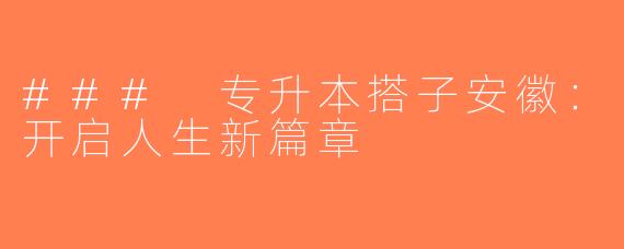 ### 专升本搭子安徽：开启人生新篇章