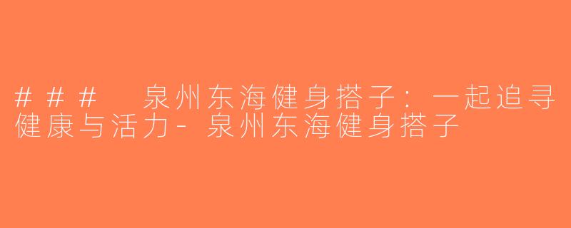 ### 泉州东海健身搭子：一起追寻健康与活力-泉州东海健身搭子