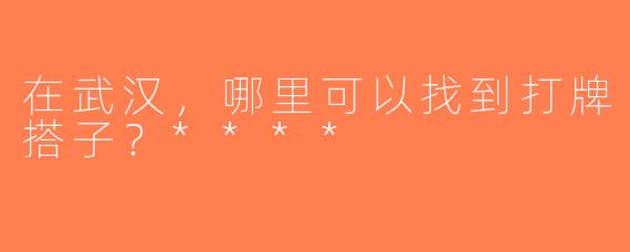 在武汉，哪里可以找到打牌搭子？****