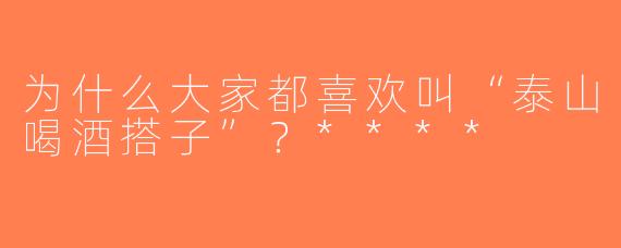 为什么大家都喜欢叫“泰山喝酒搭子”？****