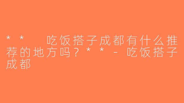 ** 吃饭搭子成都有什么推荐的地方吗？**-吃饭搭子成都