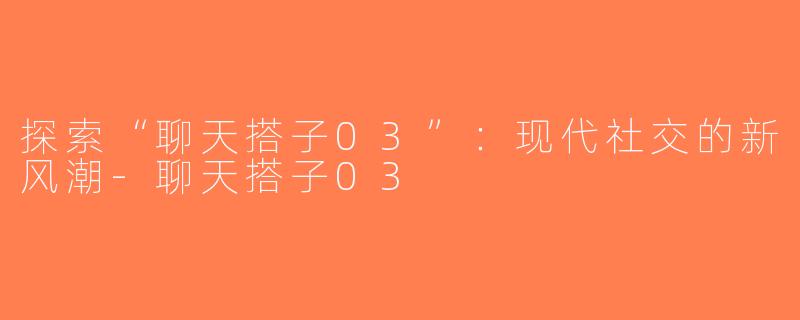 探索“聊天搭子03”：现代社交的新风潮-聊天搭子03