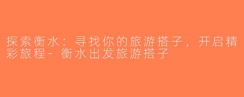 探索衡水：寻找你的旅游搭子，开启精彩旅程-衡水出发旅游搭子