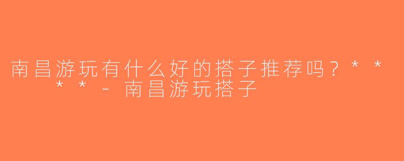 南昌游玩有什么好的搭子推荐吗？**  **-南昌游玩搭子