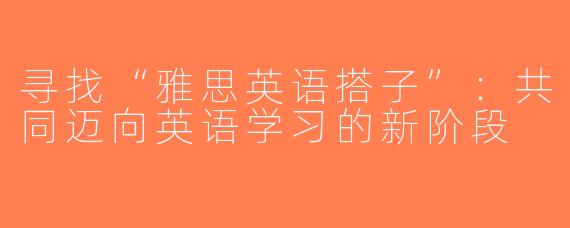 寻找“雅思英语搭子”：共同迈向英语学习的新阶段