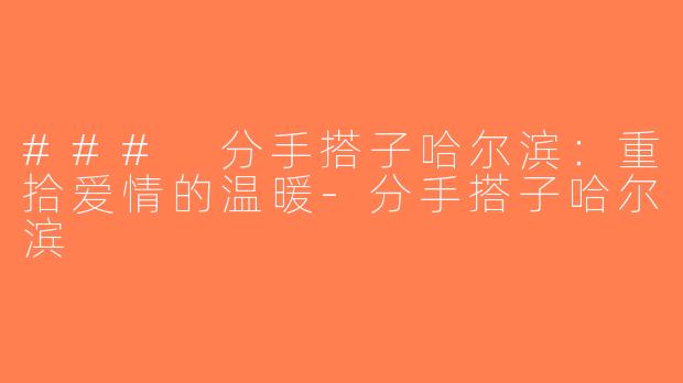 ### 分手搭子哈尔滨：重拾爱情的温暖-分手搭子哈尔滨