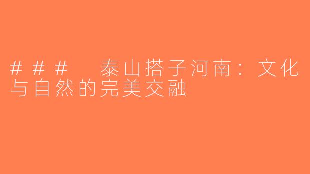 ### 泰山搭子河南：文化与自然的完美交融