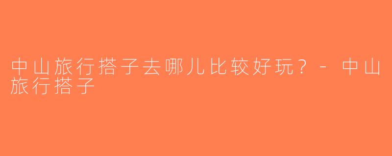 中山旅行搭子去哪儿比较好玩？-中山旅行搭子