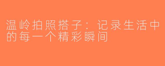 温岭拍照搭子：记录生活中的每一个精彩瞬间