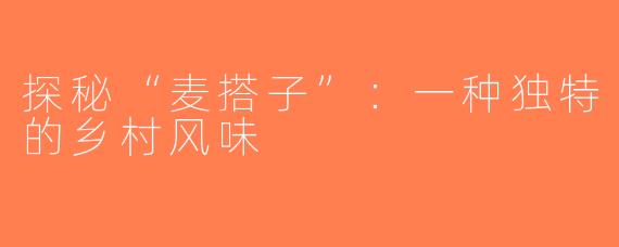 探秘“麦搭子”：一种独特的乡村风味