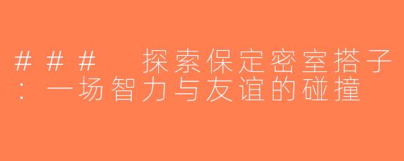 ### 探索保定密室搭子：一场智力与友谊的碰撞