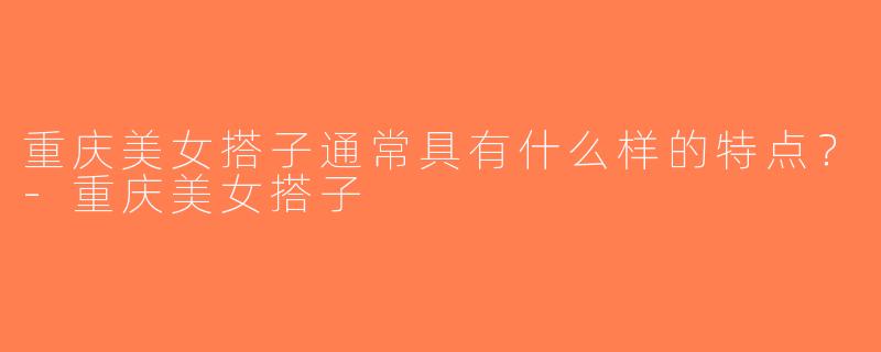 重庆美女搭子通常具有什么样的特点？-重庆美女搭子