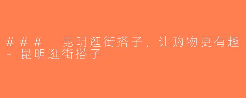 ### 昆明逛街搭子，让购物更有趣-昆明逛街搭子