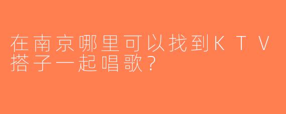 在南京哪里可以找到KTV搭子一起唱歌？