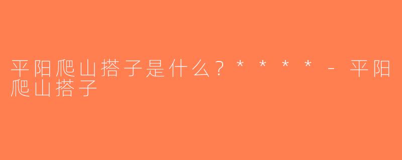 平阳爬山搭子是什么？****-平阳爬山搭子