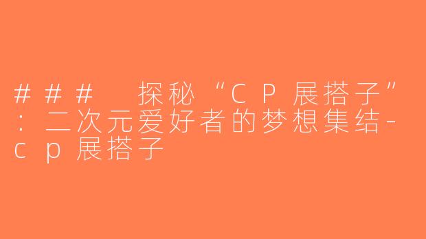 ### 探秘“CP展搭子”：二次元爱好者的梦想集结-cp展搭子