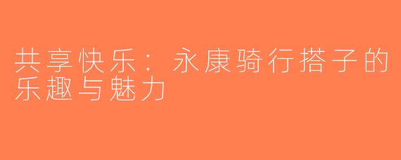 共享快乐：永康骑行搭子的乐趣与魅力