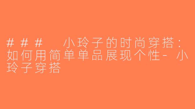 ### 小玲子的时尚穿搭：如何用简单单品展现个性-小玲子穿搭