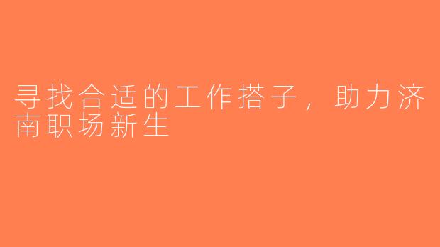 寻找合适的工作搭子，助力济南职场新生