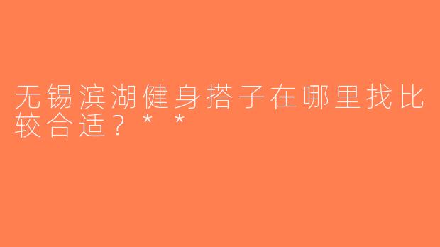 无锡滨湖健身搭子在哪里找比较合适？**