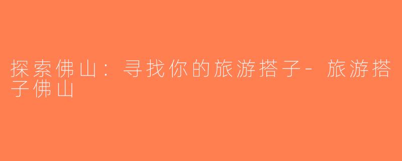 探索佛山：寻找你的旅游搭子-旅游搭子佛山