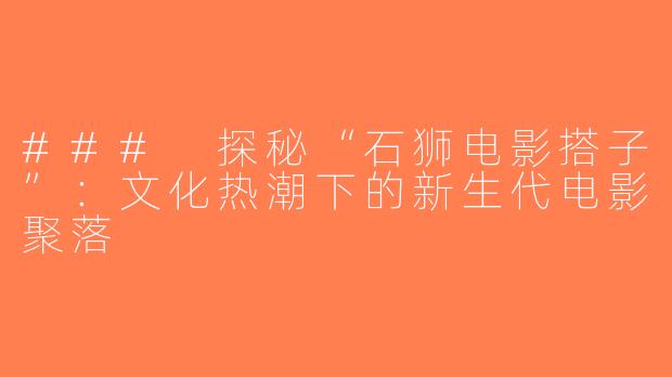 ### 探秘“石狮电影搭子”：文化热潮下的新生代电影聚落