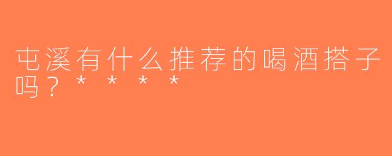 屯溪有什么推荐的喝酒搭子吗？****