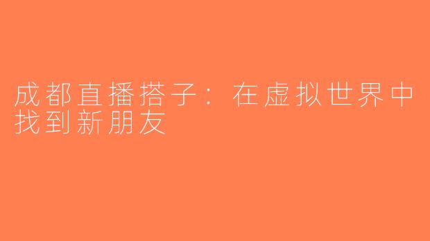 成都直播搭子：在虚拟世界中找到新朋友