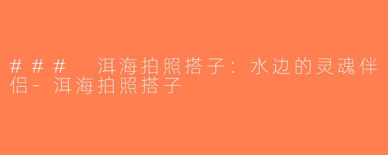 ### 洱海拍照搭子：水边的灵魂伴侣-洱海拍照搭子
