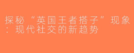 探秘“英国王者搭子”现象：现代社交的新趋势