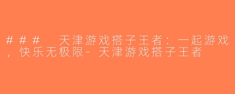 ### 天津游戏搭子王者：一起游戏，快乐无极限-天津游戏搭子王者