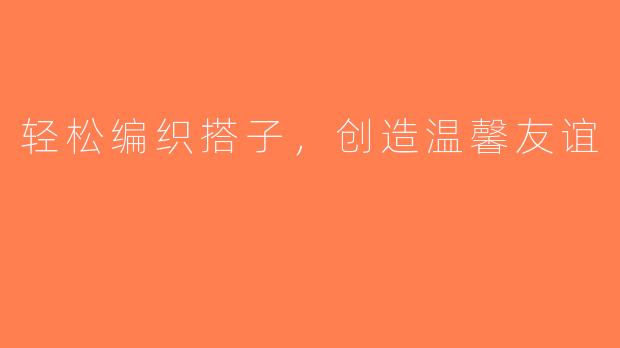 轻松编织搭子，创造温馨友谊