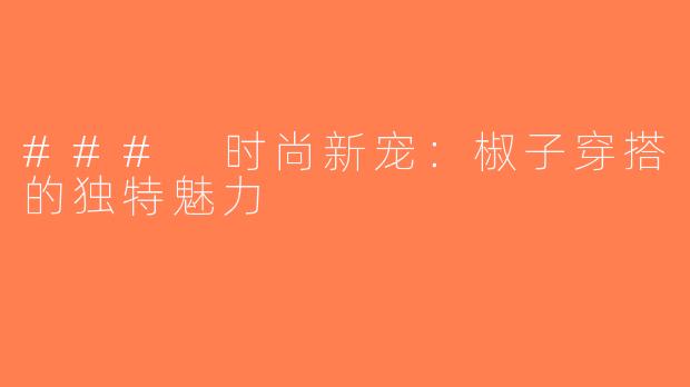 ### 时尚新宠：椒子穿搭的独特魅力