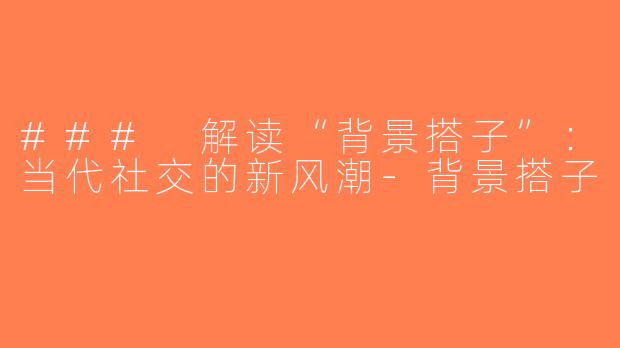 ### 解读“背景搭子”：当代社交的新风潮-背景搭子