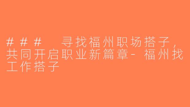 ### 寻找福州职场搭子，共同开启职业新篇章-福州找工作搭子