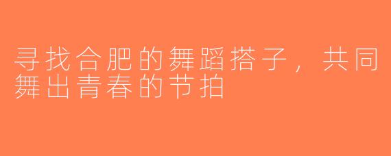 寻找合肥的舞蹈搭子，共同舞出青春的节拍