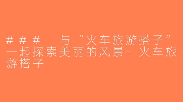 ### 与“火车旅游搭子”一起探索美丽的风景-火车旅游搭子