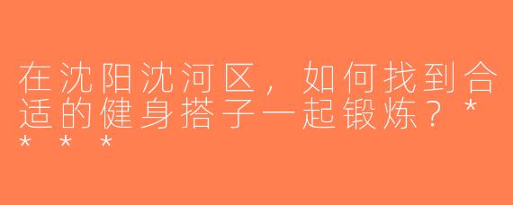 在沈阳沈河区，如何找到合适的健身搭子一起锻炼？****