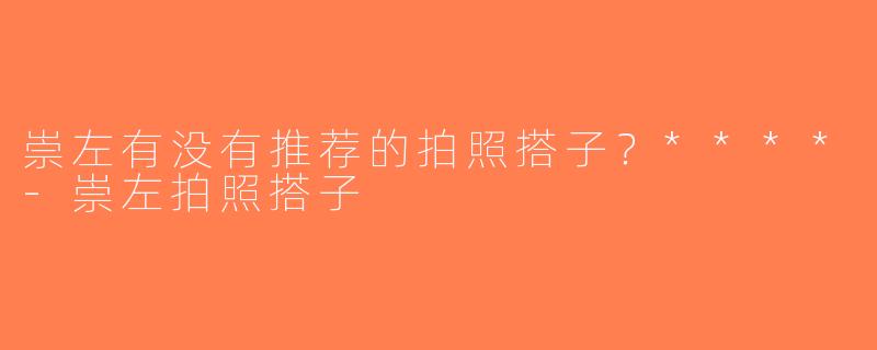 崇左有没有推荐的拍照搭子？****-崇左拍照搭子