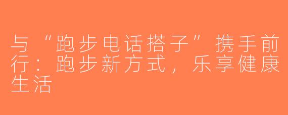 与“跑步电话搭子”携手前行：跑步新方式，乐享健康生活