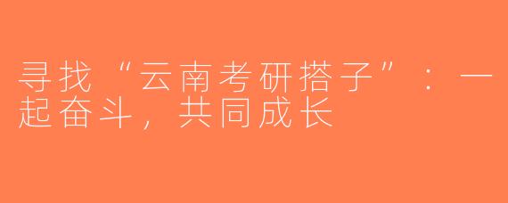 寻找“云南考研搭子”：一起奋斗，共同成长